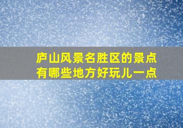 庐山风景名胜区的景点有哪些地方好玩儿一点