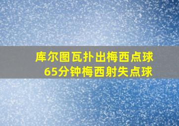 库尔图瓦扑出梅西点球65分钟梅西射失点球