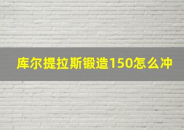 库尔提拉斯锻造150怎么冲