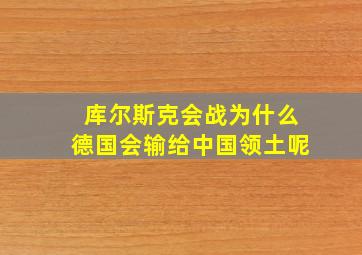 库尔斯克会战为什么德国会输给中国领土呢