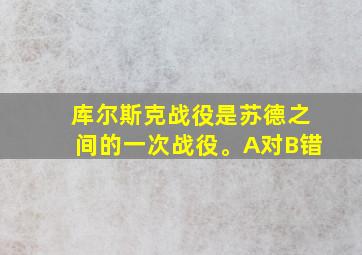 库尔斯克战役是苏德之间的一次战役。A对B错