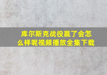 库尔斯克战役赢了会怎么样呢视频播放全集下载