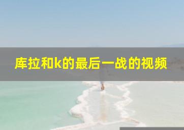 库拉和k的最后一战的视频