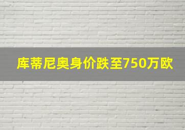 库蒂尼奥身价跌至750万欧