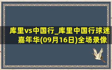 库里vs中国行_库里中国行球迷嘉年华(09月16日)全场录像