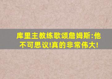 库里主教练歌颂詹姆斯:他不可思议!真的非常伟大!