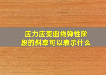 应力应变曲线弹性阶段的斜率可以表示什么