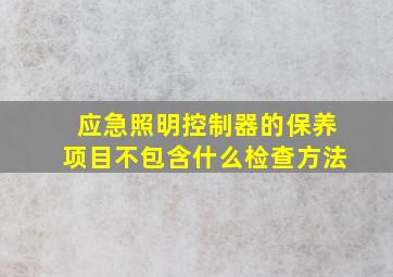 应急照明控制器的保养项目不包含什么检查方法