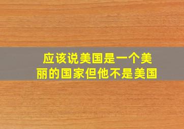 应该说美国是一个美丽的国家但他不是美国