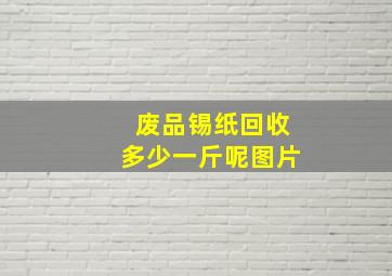 废品锡纸回收多少一斤呢图片