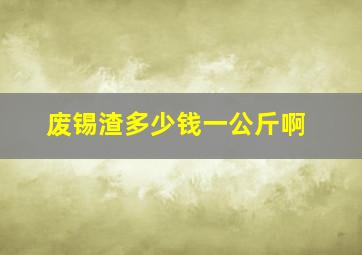 废锡渣多少钱一公斤啊