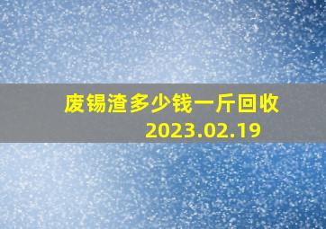 废锡渣多少钱一斤回收2023.02.19