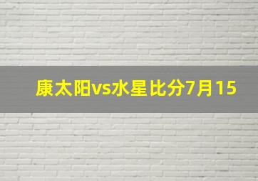 康太阳vs水星比分7月15