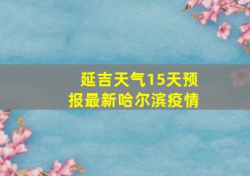 延吉天气15天预报最新哈尔滨疫情