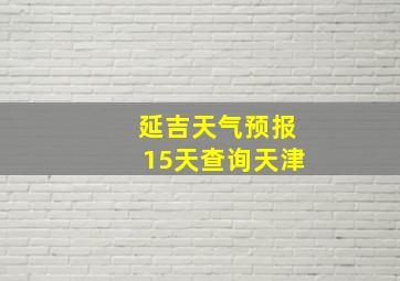 延吉天气预报15天查询天津