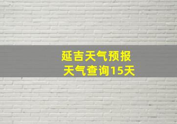 延吉天气预报天气查询15天