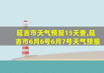 延吉市天气预报15天查,延吉市6月6号6月7号天气预报