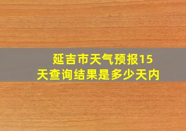 延吉市天气预报15天查询结果是多少天内