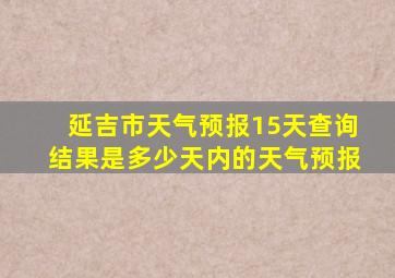 延吉市天气预报15天查询结果是多少天内的天气预报