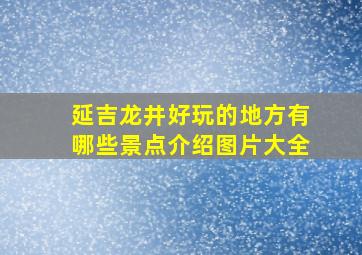 延吉龙井好玩的地方有哪些景点介绍图片大全