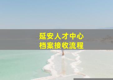 延安人才中心档案接收流程