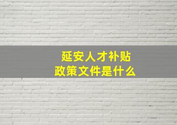 延安人才补贴政策文件是什么