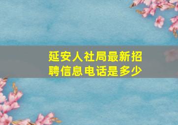 延安人社局最新招聘信息电话是多少