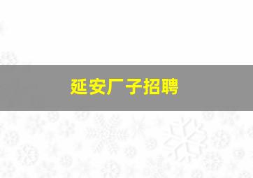 延安厂子招聘