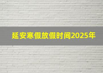 延安寒假放假时间2025年