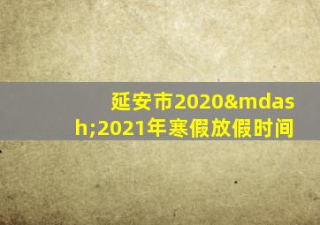 延安市2020—2021年寒假放假时间