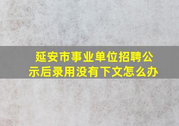 延安市事业单位招聘公示后录用没有下文怎么办