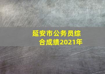 延安市公务员综合成绩2021年