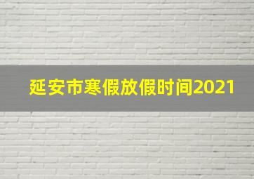 延安市寒假放假时间2021