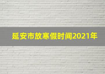 延安市放寒假时间2021年