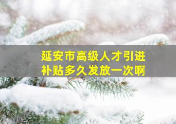 延安市高级人才引进补贴多久发放一次啊