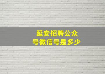 延安招聘公众号微信号是多少