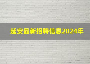 延安最新招聘信息2024年