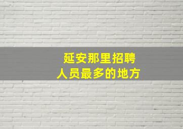 延安那里招聘人员最多的地方