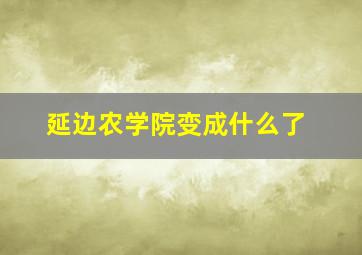 延边农学院变成什么了