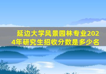 延边大学风景园林专业2024年研究生招收分数是多少名