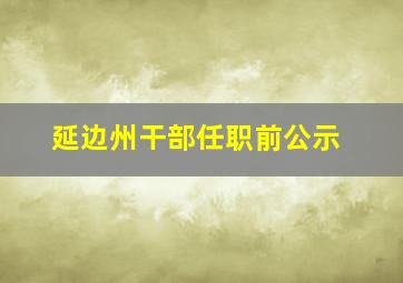 延边州干部任职前公示