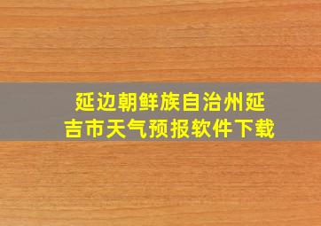 延边朝鲜族自治州延吉市天气预报软件下载