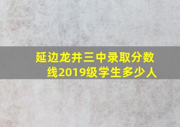 延边龙井三中录取分数线2019级学生多少人