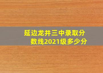 延边龙井三中录取分数线2021级多少分