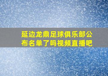 延边龙鼎足球俱乐部公布名单了吗视频直播吧