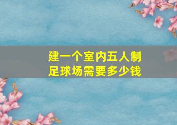 建一个室内五人制足球场需要多少钱