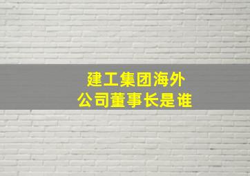 建工集团海外公司董事长是谁