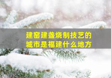 建窑建盏烧制技艺的城市是福建什么地方