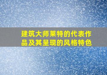 建筑大师莱特的代表作品及其呈现的风格特色