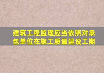 建筑工程监理应当依照对承包单位在施工质量建设工期